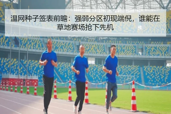 温网种子签表前瞻：强弱分区初现端倪，谁能在草地赛场抢下先机 - DouYu